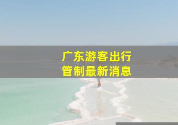 广东游客出行管制最新消息