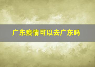 广东疫情可以去广东吗