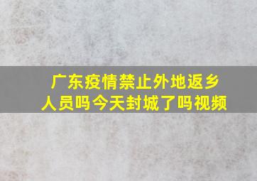 广东疫情禁止外地返乡人员吗今天封城了吗视频