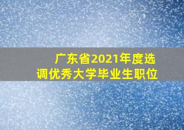 广东省2021年度选调优秀大学毕业生职位