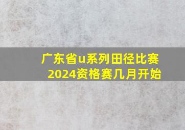 广东省u系列田径比赛2024资格赛几月开始