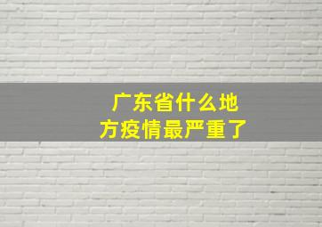 广东省什么地方疫情最严重了