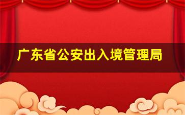 广东省公安出入境管理局