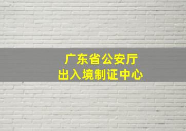 广东省公安厅出入境制证中心