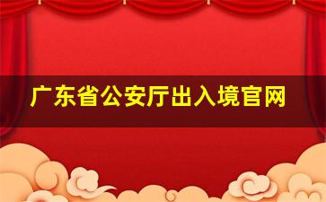 广东省公安厅出入境官网