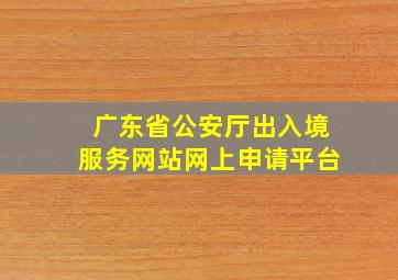 广东省公安厅出入境服务网站网上申请平台