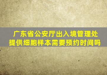 广东省公安厅出入境管理处提供细胞样本需要预约时间吗