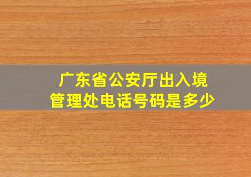 广东省公安厅出入境管理处电话号码是多少