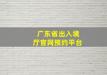 广东省出入境厅官网预约平台