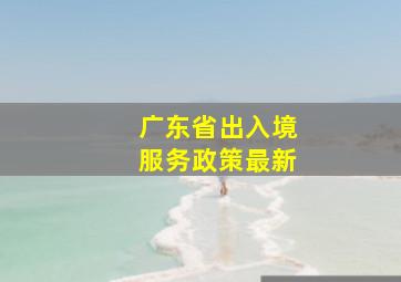 广东省出入境服务政策最新