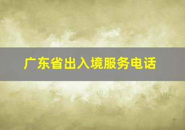 广东省出入境服务电话