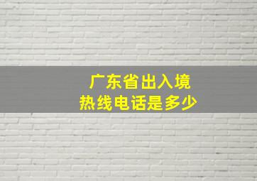 广东省出入境热线电话是多少