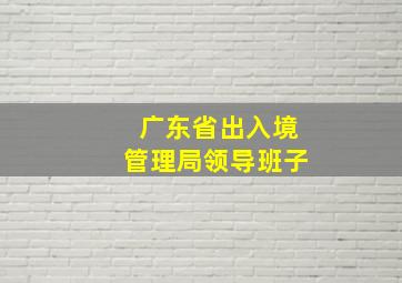 广东省出入境管理局领导班子