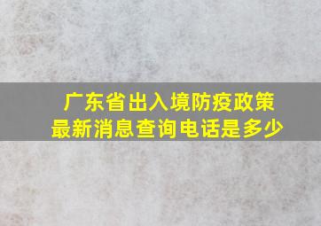 广东省出入境防疫政策最新消息查询电话是多少