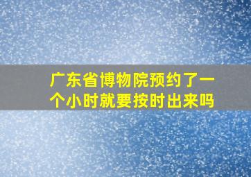 广东省博物院预约了一个小时就要按时出来吗