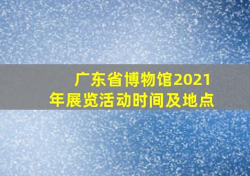 广东省博物馆2021年展览活动时间及地点