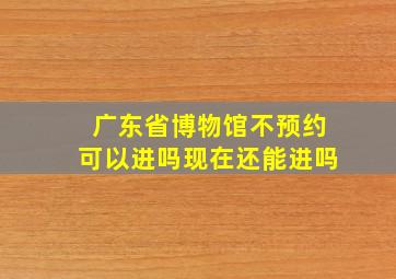 广东省博物馆不预约可以进吗现在还能进吗