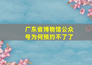 广东省博物馆公众号为何预约不了了