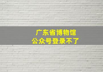 广东省博物馆公众号登录不了