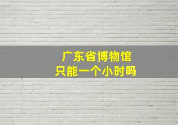 广东省博物馆只能一个小时吗