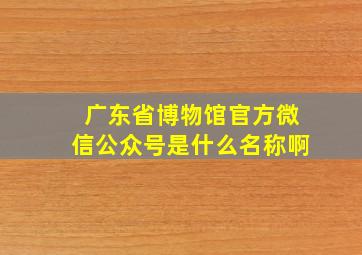 广东省博物馆官方微信公众号是什么名称啊