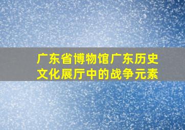 广东省博物馆广东历史文化展厅中的战争元素