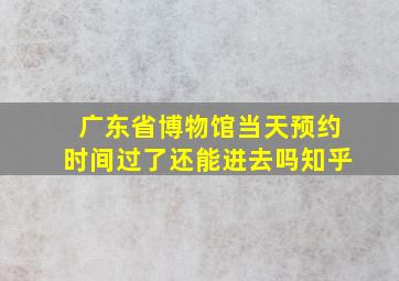 广东省博物馆当天预约时间过了还能进去吗知乎