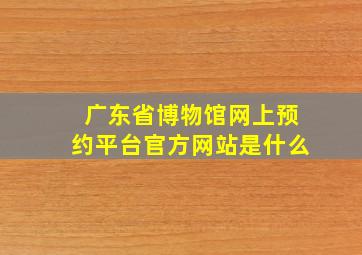 广东省博物馆网上预约平台官方网站是什么