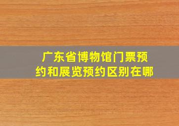 广东省博物馆门票预约和展览预约区别在哪