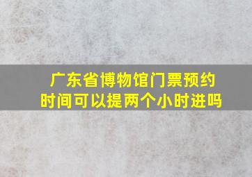 广东省博物馆门票预约时间可以提两个小时进吗