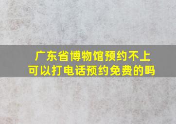 广东省博物馆预约不上可以打电话预约免费的吗