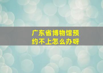 广东省博物馆预约不上怎么办呀