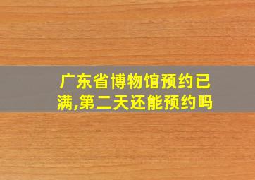 广东省博物馆预约已满,第二天还能预约吗