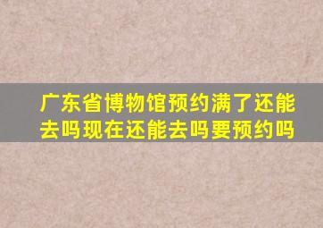 广东省博物馆预约满了还能去吗现在还能去吗要预约吗