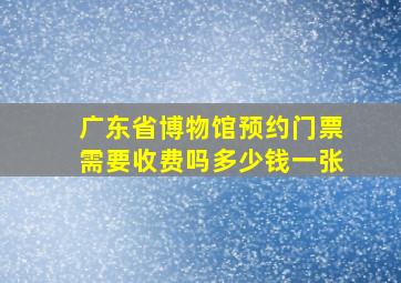 广东省博物馆预约门票需要收费吗多少钱一张