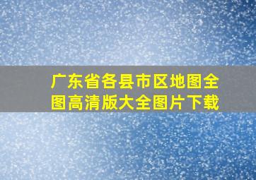 广东省各县市区地图全图高清版大全图片下载