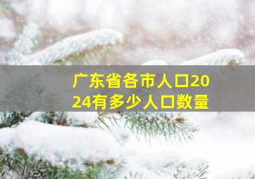 广东省各市人口2024有多少人口数量