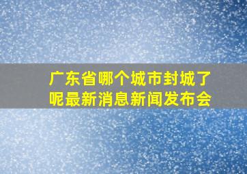 广东省哪个城市封城了呢最新消息新闻发布会