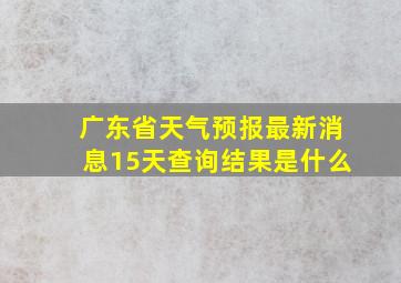 广东省天气预报最新消息15天查询结果是什么