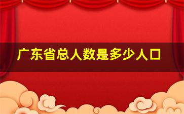 广东省总人数是多少人口