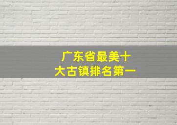 广东省最美十大古镇排名第一