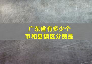 广东省有多少个市和县镇区分别是