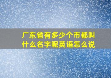 广东省有多少个市都叫什么名字呢英语怎么说