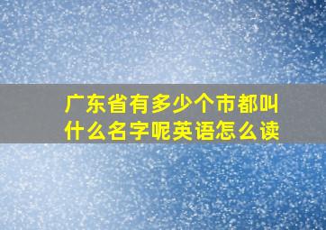 广东省有多少个市都叫什么名字呢英语怎么读