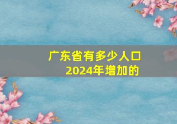 广东省有多少人口2024年增加的