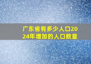 广东省有多少人口2024年增加的人口数量