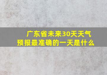 广东省未来30天天气预报最准确的一天是什么