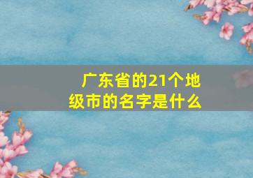 广东省的21个地级市的名字是什么