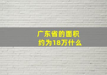 广东省的面积约为18万什么