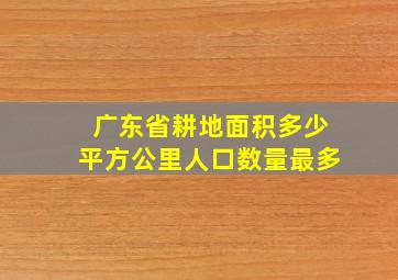 广东省耕地面积多少平方公里人口数量最多